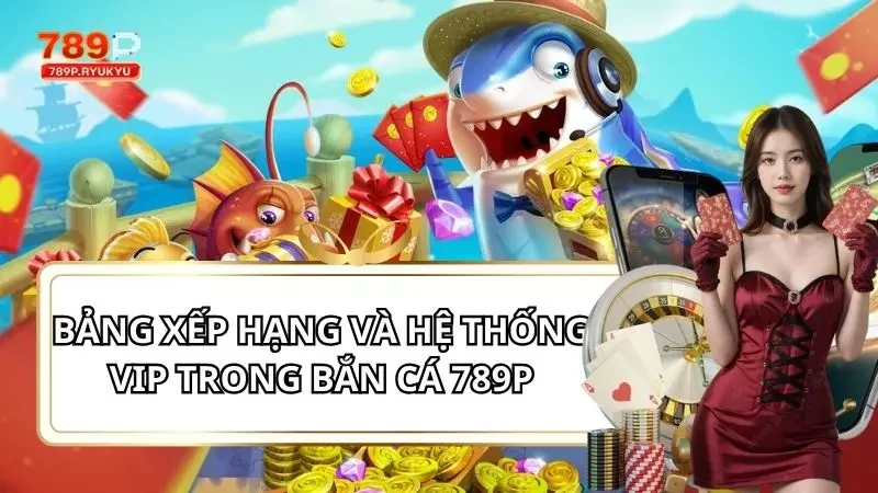 Khám Phá Bảng Xếp Hạng Và Hệ Thống VIP Trong Bắn Cá 789P